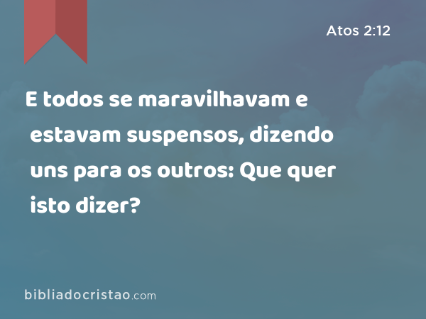 E todos se maravilhavam e estavam suspensos, dizendo uns para os outros: Que quer isto dizer? - Atos 2:12