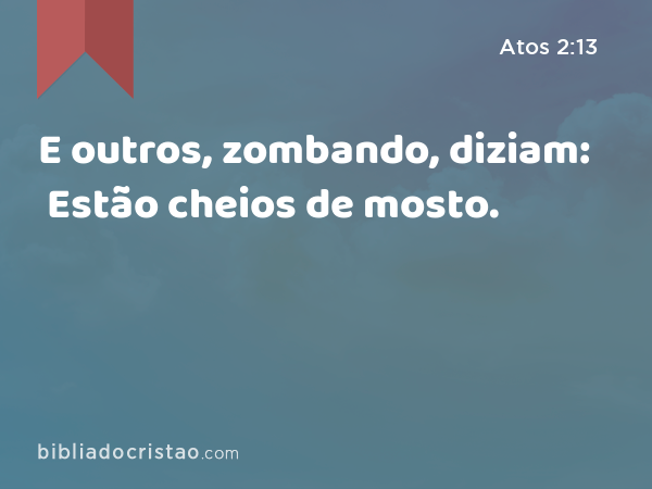 E outros, zombando, diziam: Estão cheios de mosto. - Atos 2:13