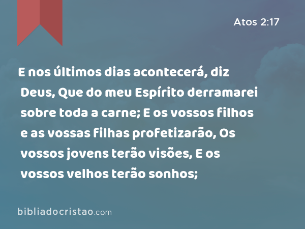 E nos últimos dias acontecerá, diz Deus, Que do meu Espírito derramarei sobre toda a carne; E os vossos filhos e as vossas filhas profetizarão, Os vossos jovens terão visões, E os vossos velhos terão sonhos; - Atos 2:17