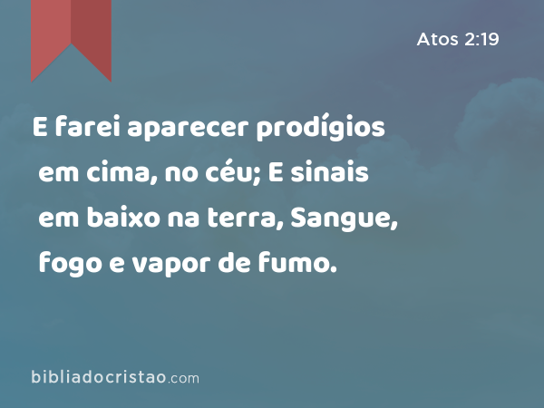 E farei aparecer prodígios em cima, no céu; E sinais em baixo na terra, Sangue, fogo e vapor de fumo. - Atos 2:19