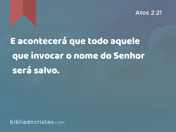 E acontecerá que todo aquele que invocar o nome do Senhor será salvo. - Atos 2:21