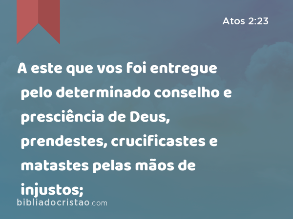 A este que vos foi entregue pelo determinado conselho e presciência de Deus, prendestes, crucificastes e matastes pelas mãos de injustos; - Atos 2:23