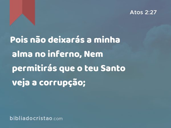 Pois não deixarás a minha alma no inferno, Nem permitirás que o teu Santo veja a corrupção; - Atos 2:27