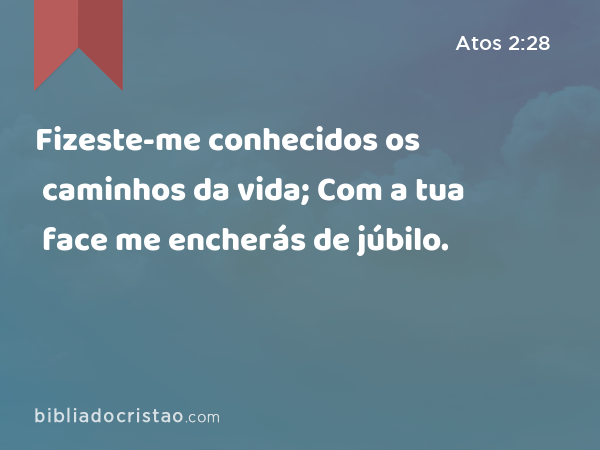 Fizeste-me conhecidos os caminhos da vida; Com a tua face me encherás de júbilo. - Atos 2:28