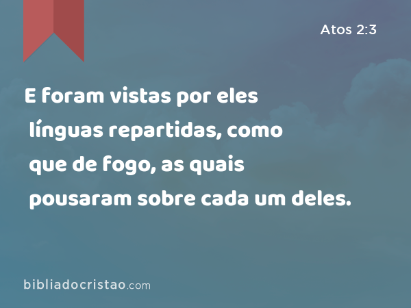 E foram vistas por eles línguas repartidas, como que de fogo, as quais pousaram sobre cada um deles. - Atos 2:3