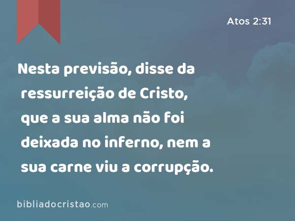 Nesta previsão, disse da ressurreição de Cristo, que a sua alma não foi deixada no inferno, nem a sua carne viu a corrupção. - Atos 2:31