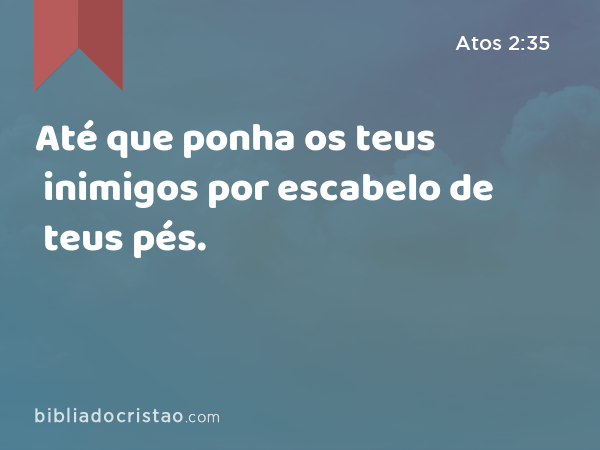 Até que ponha os teus inimigos por escabelo de teus pés. - Atos 2:35