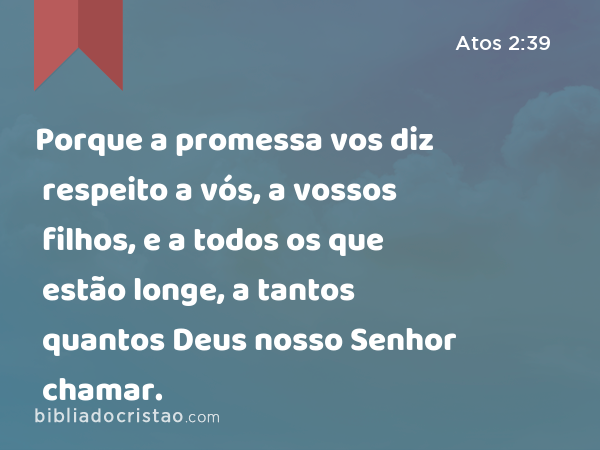 Porque a promessa vos diz respeito a vós, a vossos filhos, e a todos os que estão longe, a tantos quantos Deus nosso Senhor chamar. - Atos 2:39