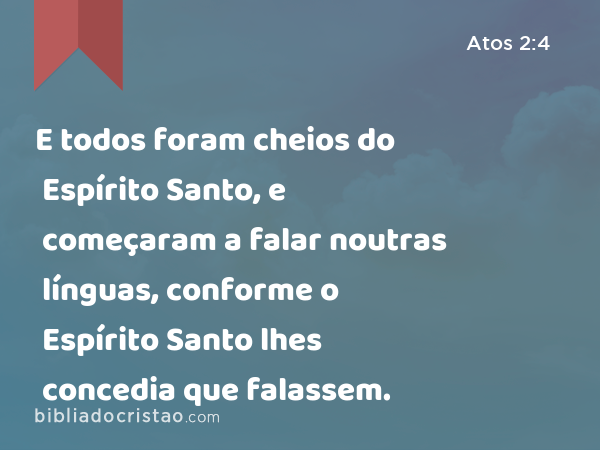 E todos foram cheios do Espírito Santo, e começaram a falar noutras línguas, conforme o Espírito Santo lhes concedia que falassem. - Atos 2:4