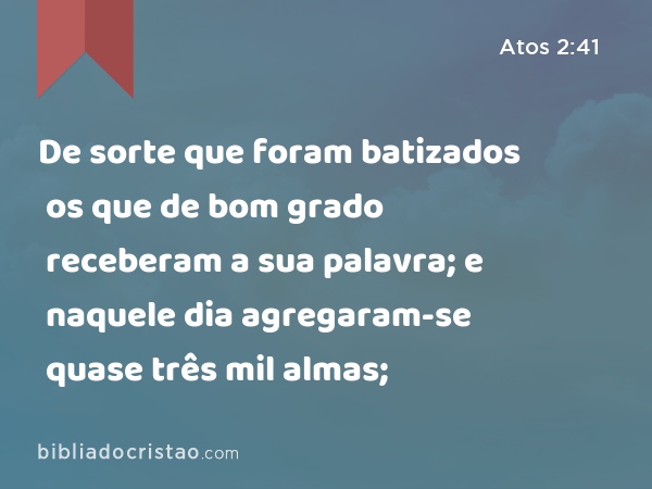 De sorte que foram batizados os que de bom grado receberam a sua palavra; e naquele dia agregaram-se quase três mil almas; - Atos 2:41