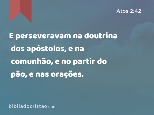 E perseveravam na doutrina dos apóstolos, e na comunhão, e no partir do pão, e nas orações. - Atos 2:42