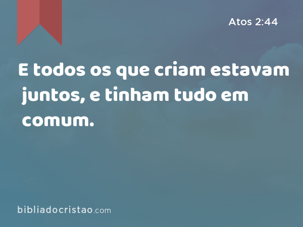 E todos os que criam estavam juntos, e tinham tudo em comum. - Atos 2:44