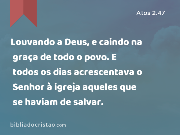 Louvando a Deus, e caindo na graça de todo o povo. E todos os dias acrescentava o Senhor à igreja aqueles que se haviam de salvar. - Atos 2:47