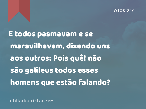 E todos pasmavam e se maravilhavam, dizendo uns aos outros: Pois quê! não são galileus todos esses homens que estão falando? - Atos 2:7