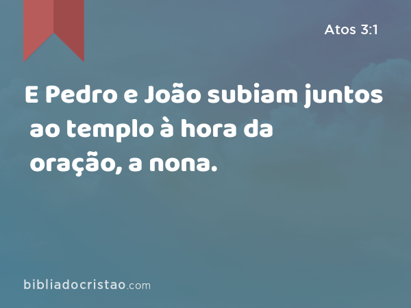 E Pedro e João subiam juntos ao templo à hora da oração, a nona. - Atos 3:1