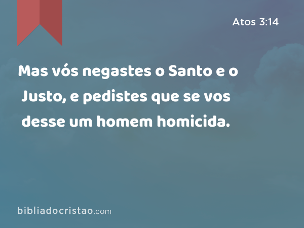 Mas vós negastes o Santo e o Justo, e pedistes que se vos desse um homem homicida. - Atos 3:14