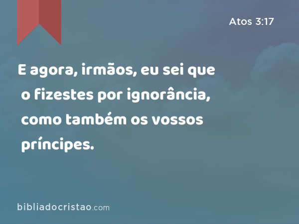 E agora, irmãos, eu sei que o fizestes por ignorância, como também os vossos príncipes. - Atos 3:17