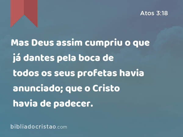 Mas Deus assim cumpriu o que já dantes pela boca de todos os seus profetas havia anunciado; que o Cristo havia de padecer. - Atos 3:18