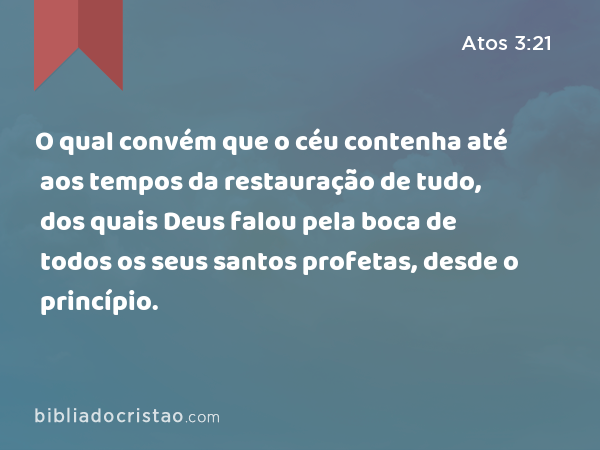 O qual convém que o céu contenha até aos tempos da restauração de tudo, dos quais Deus falou pela boca de todos os seus santos profetas, desde o princípio. - Atos 3:21