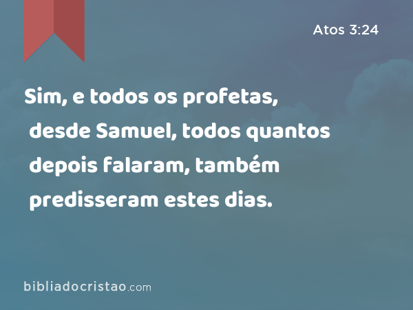 Sim, e todos os profetas, desde Samuel, todos quantos depois falaram, também predisseram estes dias. - Atos 3:24