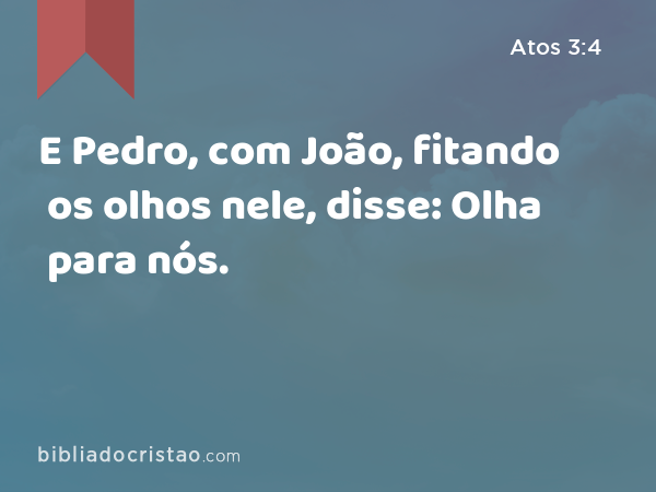 E Pedro, com João, fitando os olhos nele, disse: Olha para nós. - Atos 3:4