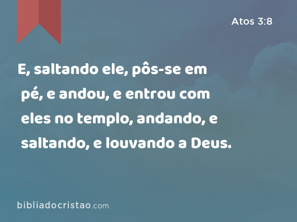 E, saltando ele, pôs-se em pé, e andou, e entrou com eles no templo, andando, e saltando, e louvando a Deus. - Atos 3:8