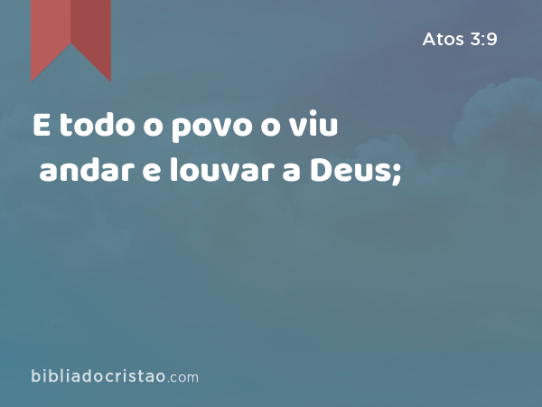 E todo o povo o viu andar e louvar a Deus; - Atos 3:9