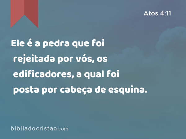 Ele é a pedra que foi rejeitada por vós, os edificadores, a qual foi posta por cabeça de esquina. - Atos 4:11