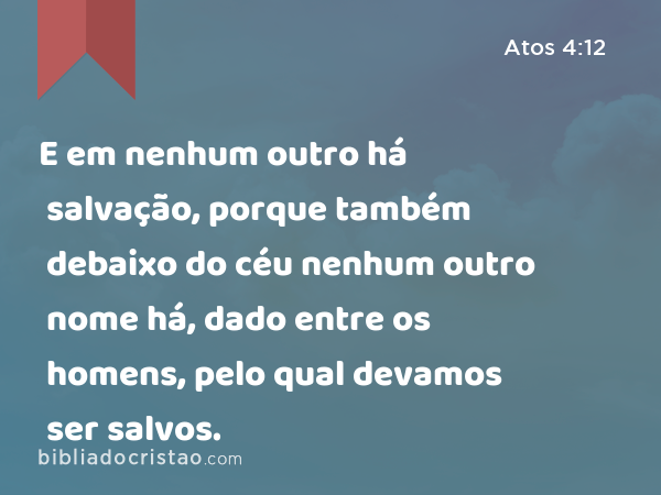 E em nenhum outro há salvação, porque também debaixo do céu nenhum outro nome há, dado entre os homens, pelo qual devamos ser salvos. - Atos 4:12