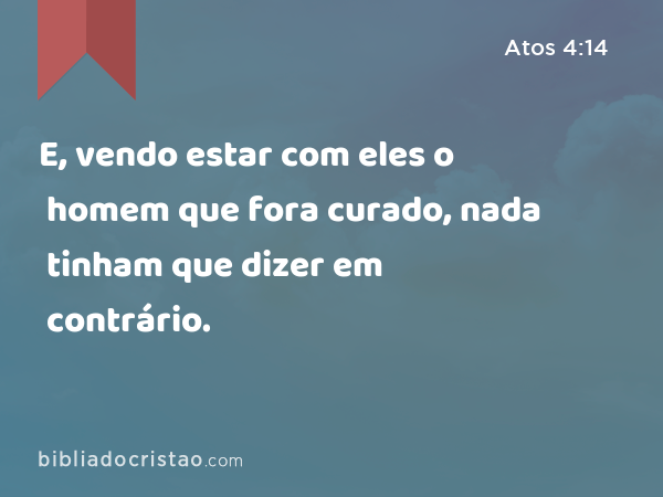 E, vendo estar com eles o homem que fora curado, nada tinham que dizer em contrário. - Atos 4:14