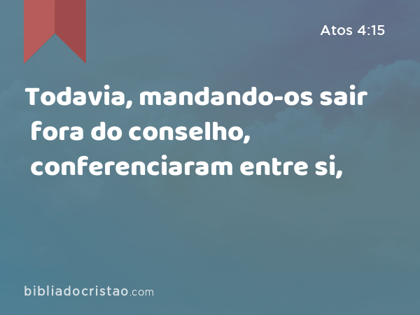 Todavia, mandando-os sair fora do conselho, conferenciaram entre si, - Atos 4:15