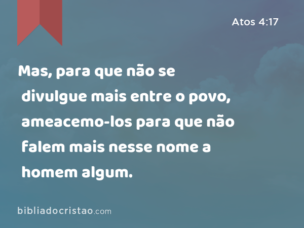 Mas, para que não se divulgue mais entre o povo, ameacemo-los para que não falem mais nesse nome a homem algum. - Atos 4:17