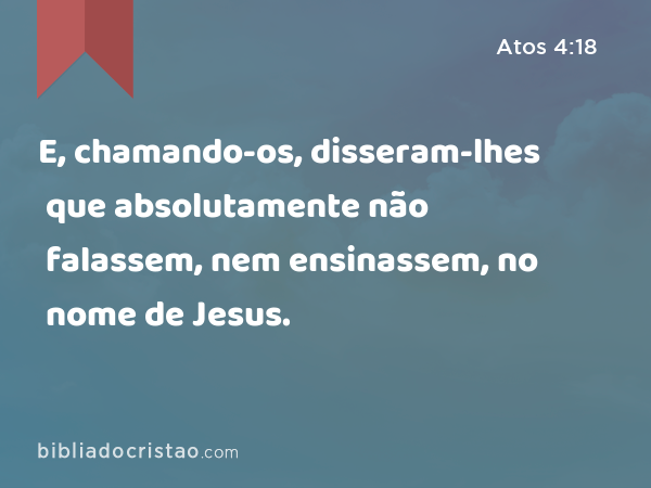 E, chamando-os, disseram-lhes que absolutamente não falassem, nem ensinassem, no nome de Jesus. - Atos 4:18