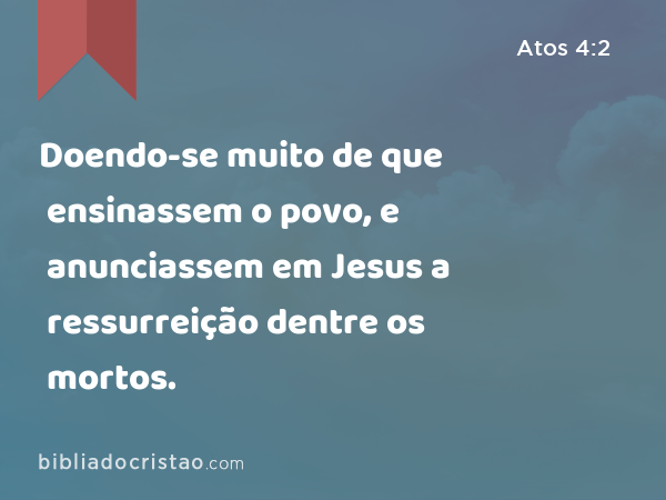 Doendo-se muito de que ensinassem o povo, e anunciassem em Jesus a ressurreição dentre os mortos. - Atos 4:2