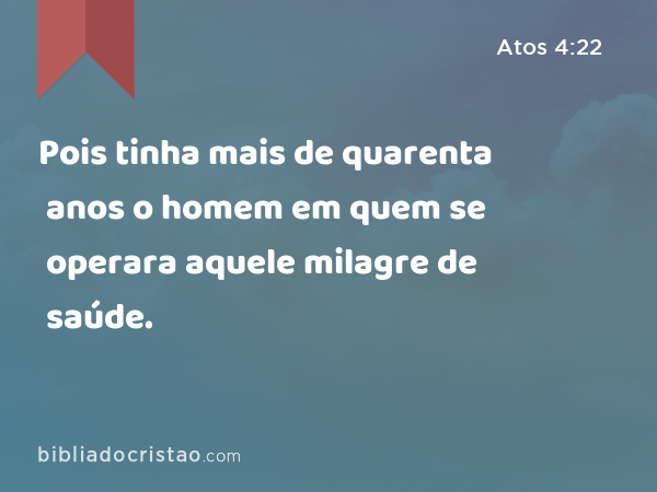 Pois tinha mais de quarenta anos o homem em quem se operara aquele milagre de saúde. - Atos 4:22