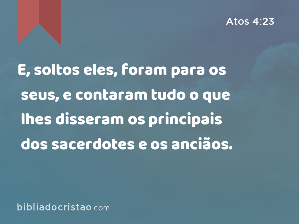 E, soltos eles, foram para os seus, e contaram tudo o que lhes disseram os principais dos sacerdotes e os anciãos. - Atos 4:23