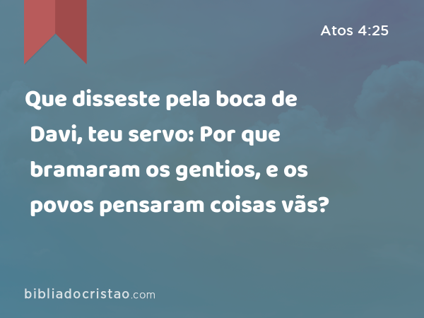 Que disseste pela boca de Davi, teu servo: Por que bramaram os gentios, e os povos pensaram coisas vãs? - Atos 4:25