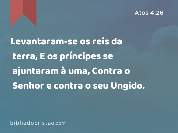 Levantaram-se os reis da terra, E os príncipes se ajuntaram à uma, Contra o Senhor e contra o seu Ungido. - Atos 4:26