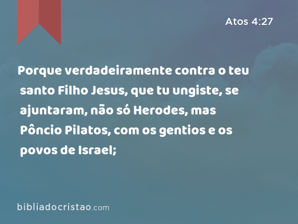 Porque verdadeiramente contra o teu santo Filho Jesus, que tu ungiste, se ajuntaram, não só Herodes, mas Pôncio Pilatos, com os gentios e os povos de Israel; - Atos 4:27