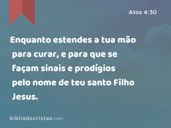 Enquanto estendes a tua mão para curar, e para que se façam sinais e prodígios pelo nome de teu santo Filho Jesus. - Atos 4:30