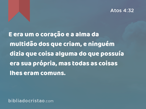 E era um o coração e a alma da multidão dos que criam, e ninguém dizia que coisa alguma do que possuía era sua própria, mas todas as coisas lhes eram comuns. - Atos 4:32