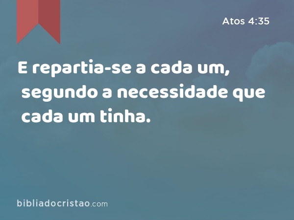 E repartia-se a cada um, segundo a necessidade que cada um tinha. - Atos 4:35