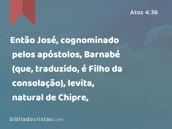 Então José, cognominado pelos apóstolos, Barnabé (que, traduzido, é Filho da consolação), levita, natural de Chipre, - Atos 4:36