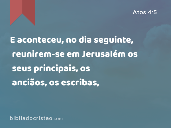 E aconteceu, no dia seguinte, reunirem-se em Jerusalém os seus principais, os anciãos, os escribas, - Atos 4:5