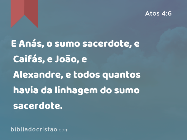 E Anás, o sumo sacerdote, e Caifás, e João, e Alexandre, e todos quantos havia da linhagem do sumo sacerdote. - Atos 4:6