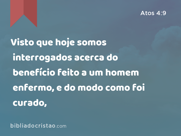 Visto que hoje somos interrogados acerca do benefício feito a um homem enfermo, e do modo como foi curado, - Atos 4:9