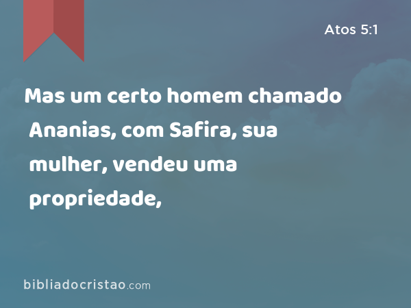 Mas um certo homem chamado Ananias, com Safira, sua mulher, vendeu uma propriedade, - Atos 5:1