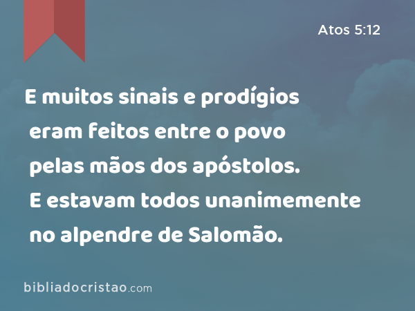 E muitos sinais e prodígios eram feitos entre o povo pelas mãos dos apóstolos. E estavam todos unanimemente no alpendre de Salomão. - Atos 5:12