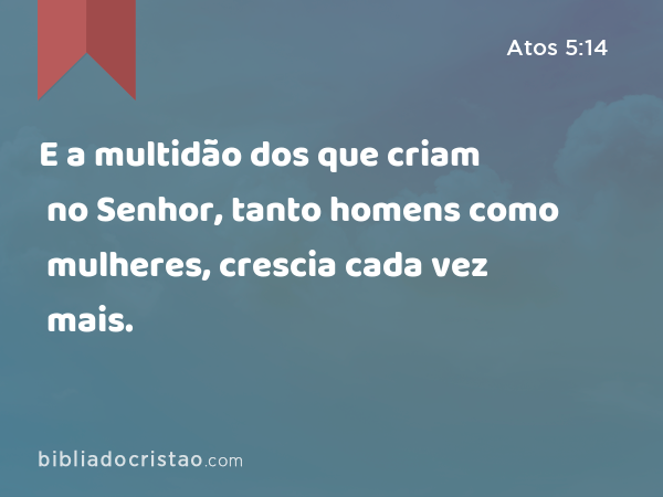 E a multidão dos que criam no Senhor, tanto homens como mulheres, crescia cada vez mais. - Atos 5:14