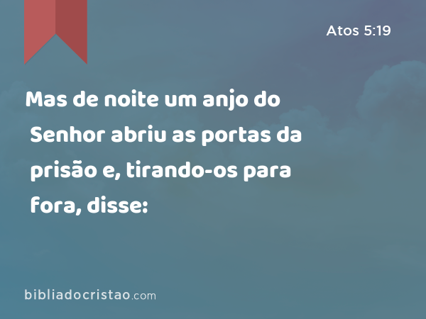 Mas de noite um anjo do Senhor abriu as portas da prisão e, tirando-os para fora, disse: - Atos 5:19